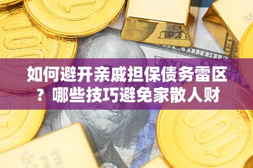 济南如何避开亲戚担保债务雷区？哪些技巧避免家散人财