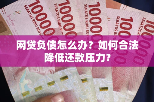 济南网贷负债怎么办？如何合法降低还款压力？