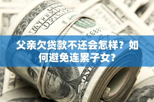 济南父亲欠贷款不还会怎样？如何避免连累子女？