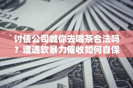 济南讨债公司喊你去喝茶合法吗？遭遇软暴力催收如何自保？