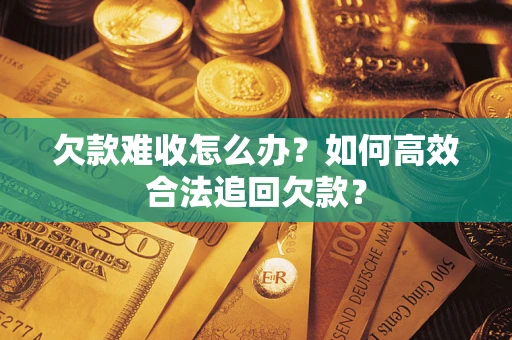 济南欠款难收怎么办？如何高效合法追回欠款？