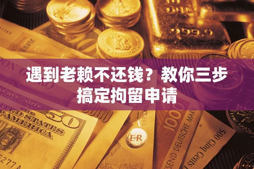 济南遇到老赖不还钱？教你三步搞定拘留申请