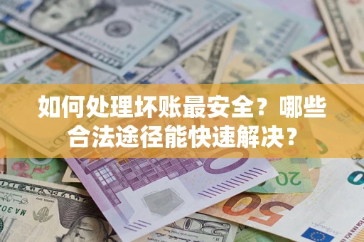 济南如何处理坏账最安全？哪些合法途径能快速解决？