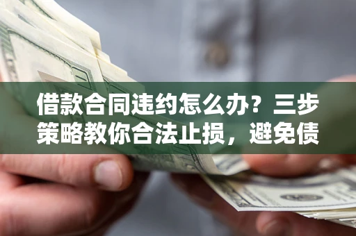 济南借款合同违约怎么办？三步策略教你合法止损，避免债务危机升级