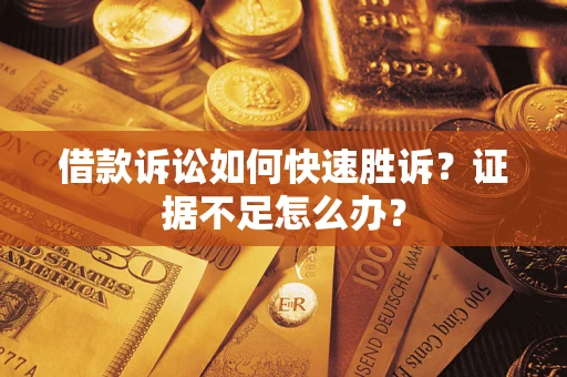 济南借款诉讼如何快速胜诉？证据不足怎么办？