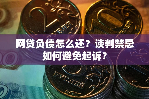 济南网贷负债怎么还？谈判禁忌如何避免起诉？