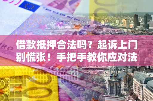 济南借款抵押合法吗？起诉上门别慌张！手把手教你应对法律程序