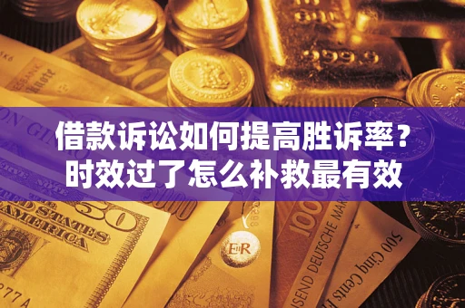 济南借款诉讼如何提高胜诉率？时效过了怎么补救最有效