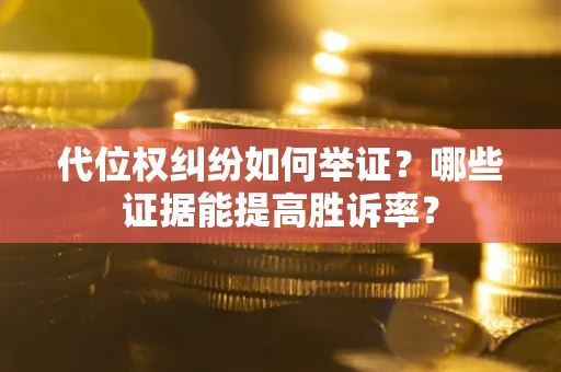 济南代位权纠纷如何举证？哪些证据能提高胜诉率？