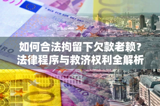 济南如何合法拘留下欠款老赖？法律程序与救济权利全解析