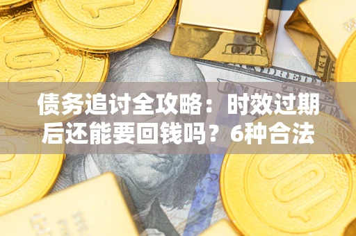 济南债务追讨全攻略：时效过期后还能要回钱吗？6种合法手段助你维权