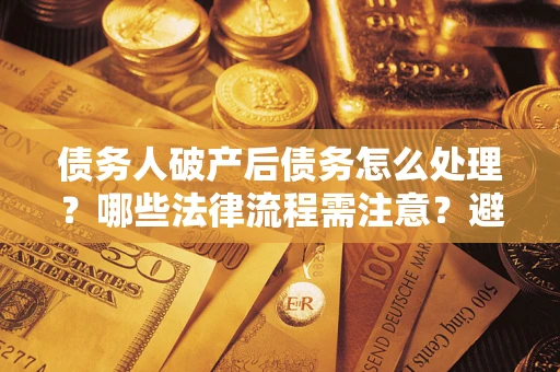 济南债务人破产后债务怎么处理？哪些法律流程需注意？避免踩坑指南