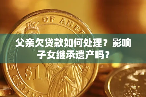 济南父亲欠贷款如何处理?影响子女继承遗产吗? 济南父亲欠贷款如何处理?影响子女继承遗产吗?