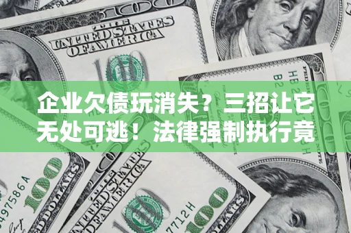济南企业欠债玩消失？三招让它无处可逃！法律强制执行竟比讨债公司还狠？