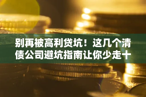 济南别再被高利贷坑！这几个清债公司避坑指南让你少走十年弯路