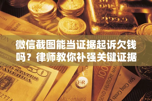 济南微信截图能当证据起诉欠钱吗？律师教你补强关键证据