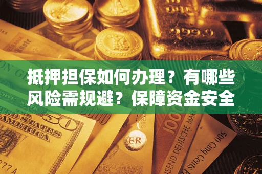 济南抵押担保如何办理？有哪些风险需规避？保障资金安全