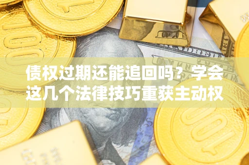 济南债权过期还能追回吗？学会这几个法律技巧重获主动权
