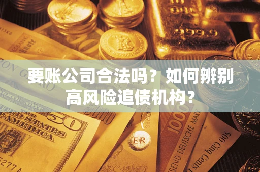 济南要账公司合法吗？如何辨别高风险追债机构？