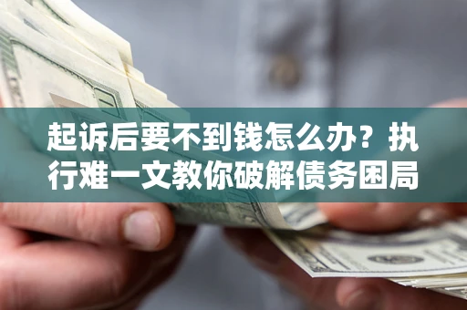济南起诉后要不到钱怎么办？执行难一文教你破解债务困局